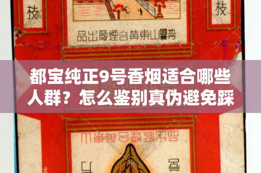 都宝纯正9号香烟适合哪些人群？怎么鉴别真伪避免踩坑？